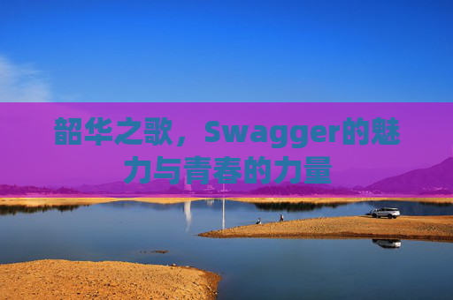 韶华之歌，Swagger的魅力与青春的力量